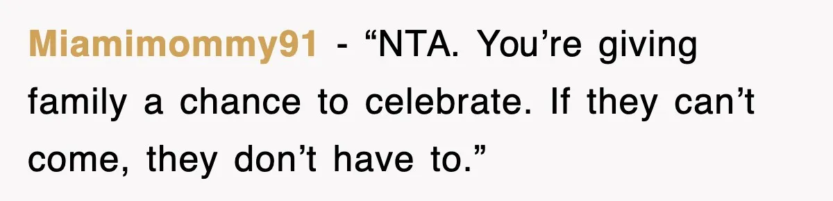 Miamimommy91 - “NTA. You’re giving family a chance to celebrate. If they can’t come, they don’t have to.”