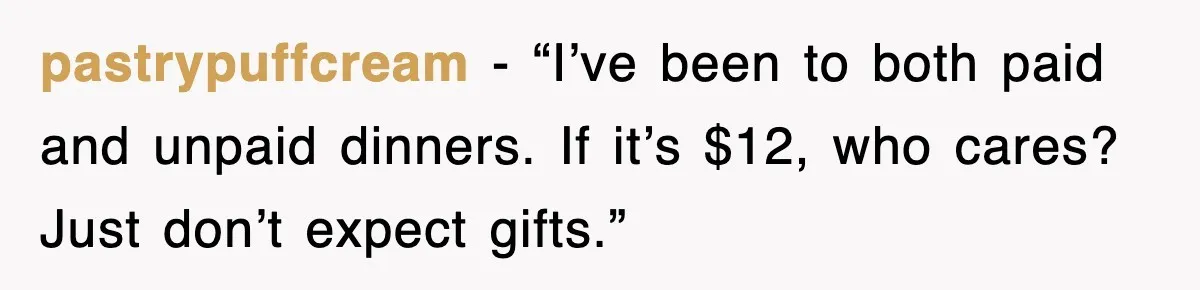 pastrypuffcream - “I’ve been to both paid and unpaid dinners. If it’s $12, who cares? Just don’t expect gifts.”