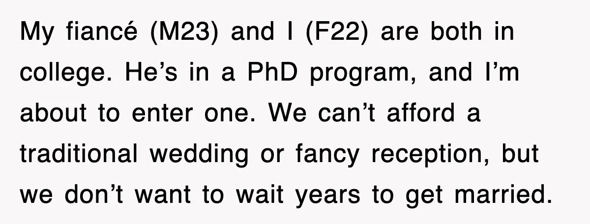 My fiancé (M23) and I (F22) are both in college. He’s in a PhD program, and I’m about to enter one. We can’t afford a traditional wedding or fancy reception,...