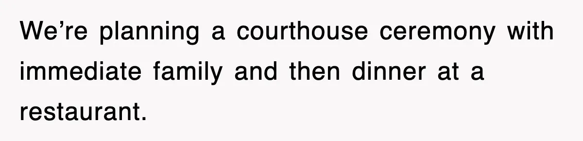 We’re planning a courthouse ceremony with immediate family and then dinner at a restaurant.