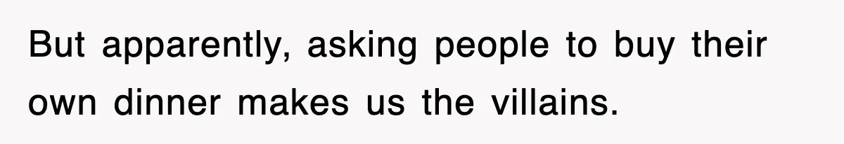 But apparently, asking people to buy their own dinner makes us the villains.