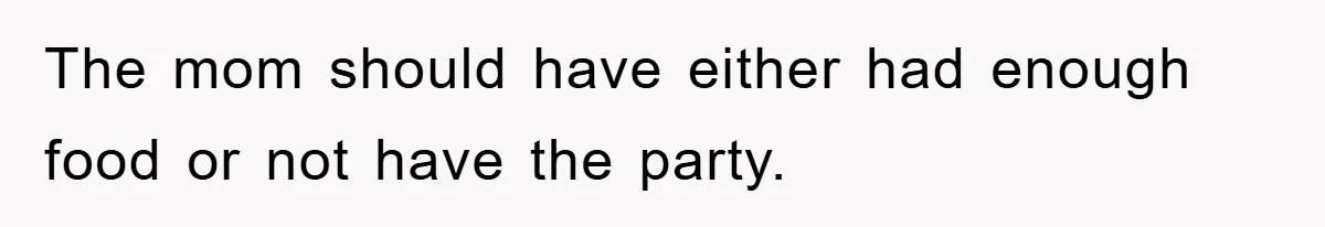 The mom should have either had enough food or not have the party.