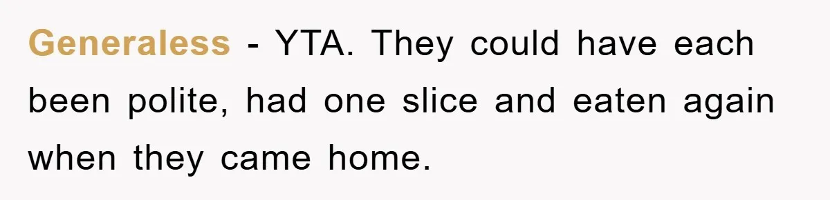 Generaless - YTA. They could have each been polite, had one slice and eaten again when they came home.