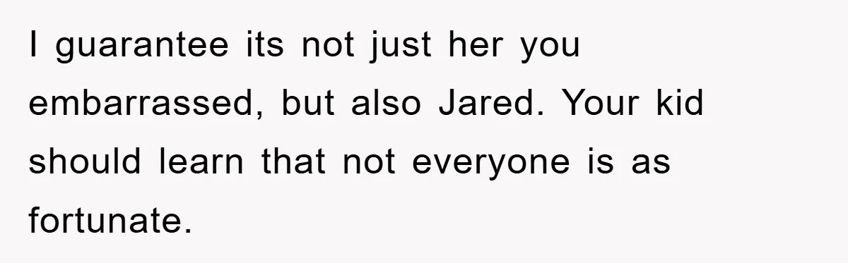 I guarantee its not just her you embarrassed, but also Jared. Your kid should learn that not everyone is as fortunate.