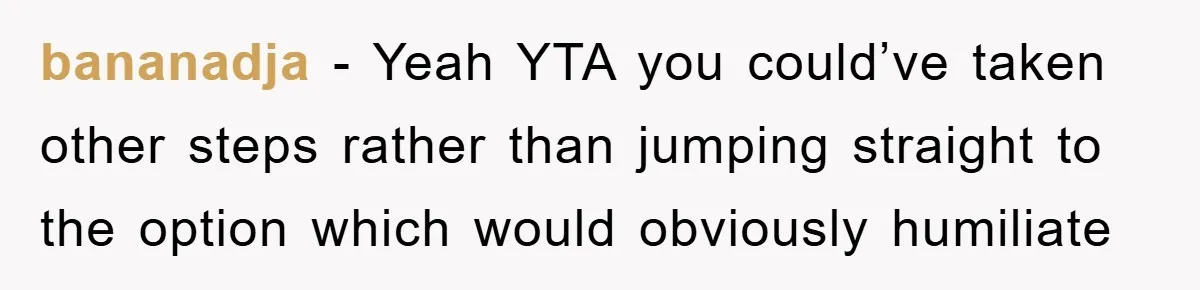 bananadja - Yeah YTA you could’ve taken other steps rather than jumping straight to the option which would obviously humiliate