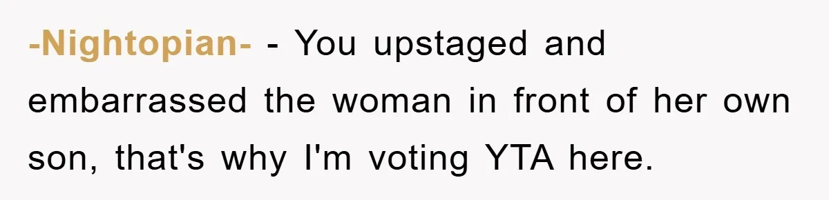 -Nightopian- - You upstaged and embarrassed the woman in front of her own son, that's why I'm voting YTA here.