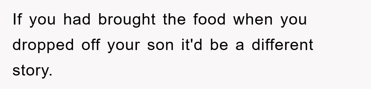 If you had brought the food when you dropped off your son it'd be a different story.