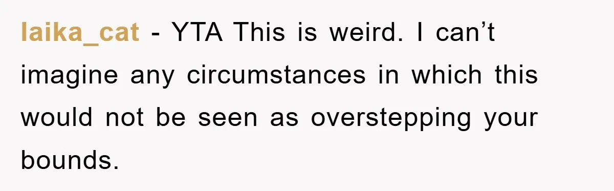 laika_cat - YTA This is weird. I can’t imagine any circumstances in which this would not be seen as overstepping your bounds.
