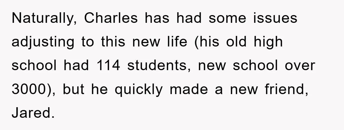 Naturally, Charles has had some issues adjusting to this new life (his old high school had 114 students, new school over 3000), but he quickly made a new friend, Jared.