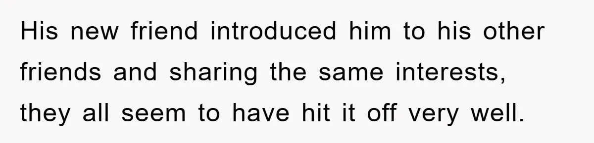 His new friend introduced him to his other friends and sharing the same interests, they all seem to have hit it off very well.