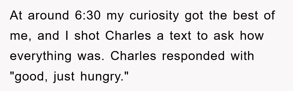 At around 6:30 my curiosity got the best of me, and I shot Charles a text to ask how everything was. Charles responded with "good, just hungry."
