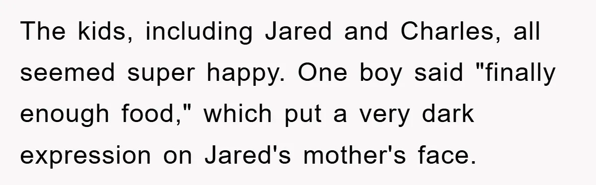 The kids, including Jared and Charles, all seemed super happy. One boy said "finally enough food," which put a very dark expression on Jared's mother's face.