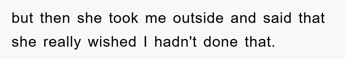 but then she took me outside and said that she really wished I hadn't done that.