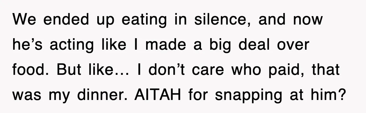 We ended up eating in silence, and now he’s acting like I made a big deal over food. But like… I don’t care who paid, that was my dinner. AITAH...
