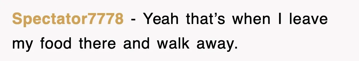 Spectator7778 - Yeah that’s when I leave my food there and walk away.