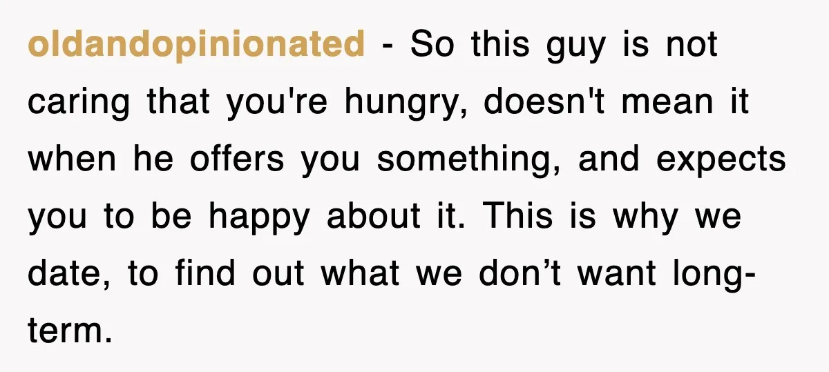 oldandopinionated - So this guy is not caring that you're hungry, doesn't mean it when he offers you something, and expects you to be happy about it. This is why...