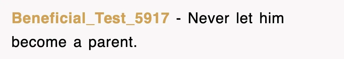 Beneficial_Test_5917 - Never let him become a parent.