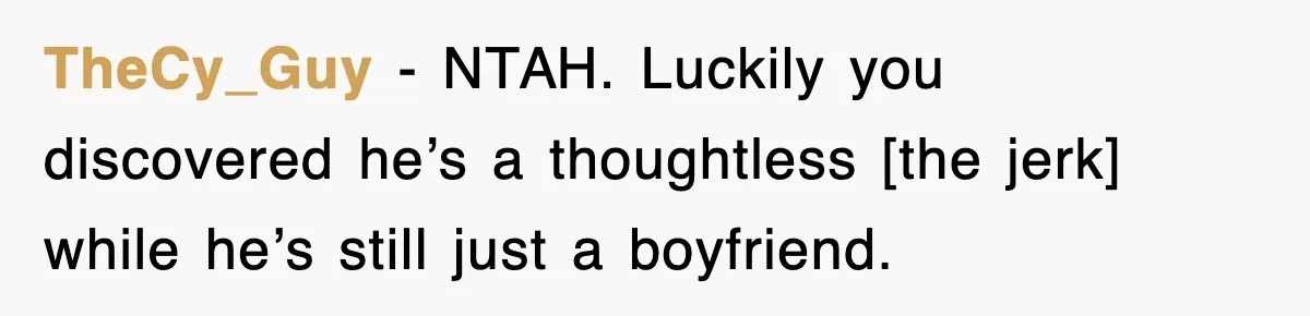 TheCy_Guy - NTAH. Luckily you discovered he’s a thoughtless [the jerk] while he’s still just a boyfriend.