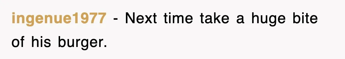 ingenue1977 - Next time take a huge bite of his burger.