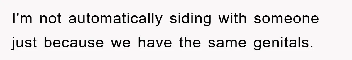 I'm not automatically siding with someone just because we have the same genitals.