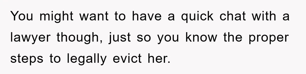 You might want to have a quick chat with a lawyer though, just so you know the proper steps to legally evict her.