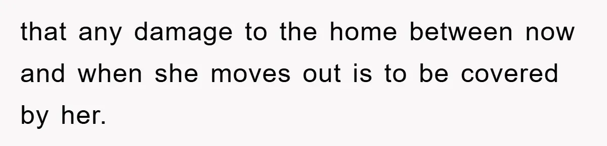 that any damage to the home between now and when she moves out is to be covered by her.