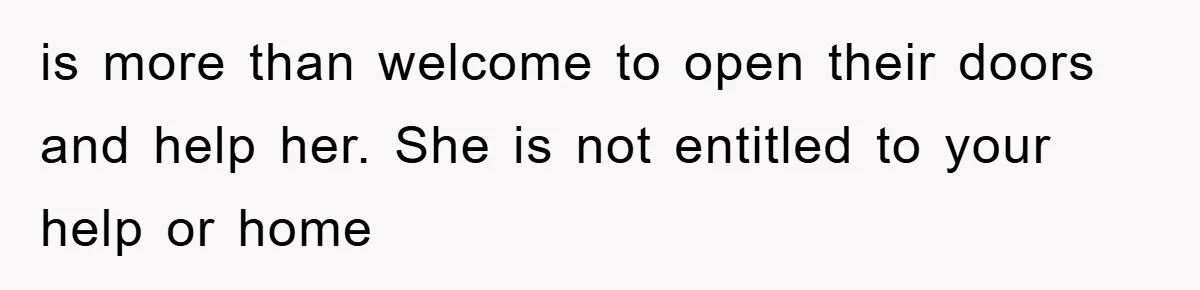 is more than welcome to open their doors and help her. She is not entitled to your help or home
