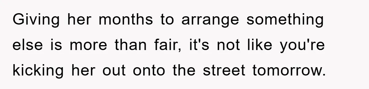 Giving her months to arrange something else is more than fair, it's not like you're kicking her out onto the street tomorrow.