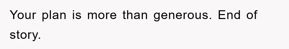Your plan is more than generous. End of story.
