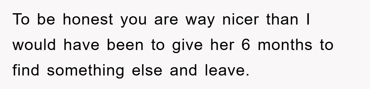 To be honest you are way nicer than I would have been to give her 6 months to find something else and leave.