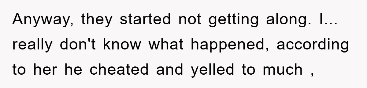 Anyway, they started not getting along. I... really don't know what happened, according to her he cheated and yelled to much ,