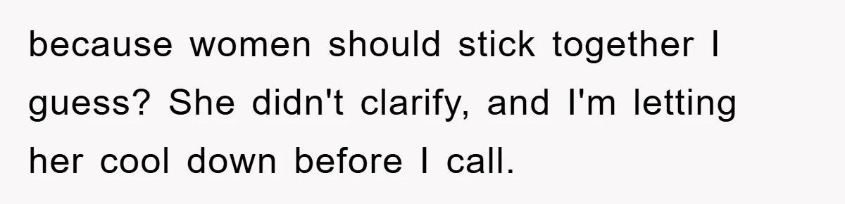 because women should stick together I guess? She didn't clarify, and I'm letting her cool down before I call.