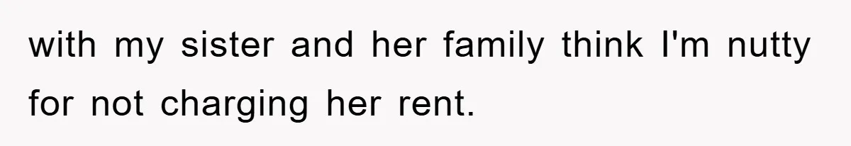 with my sister and her family think I'm nutty for not charging her rent.
