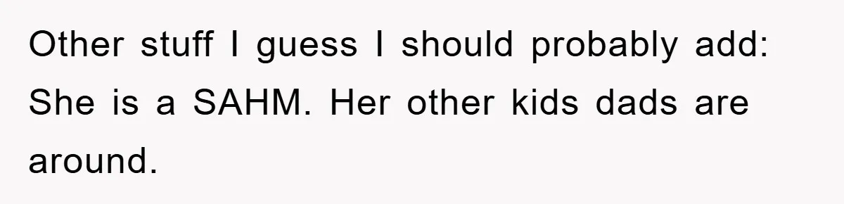 Other stuff I guess I should probably add: She is a SAHM. Her other kids dads are around.
