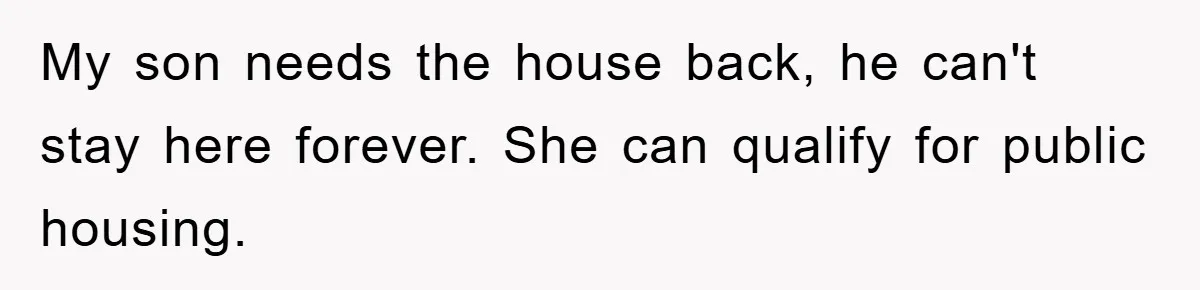 My son needs the house back, he can't stay here forever. She can qualify for public housing.