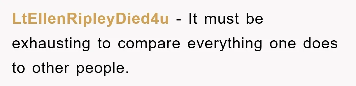 LtEllenRipleyDied4u - It must be exhausting to compare everything one does to other people.