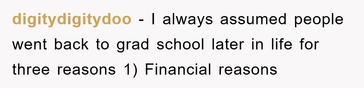 digitydigitydoo - I always assumed people went back to grad school later in life for three reasons 1) Financial reasons