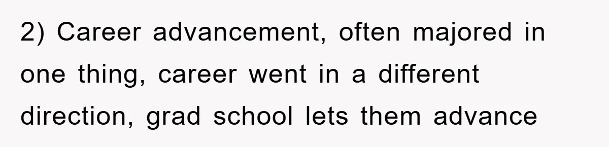 2) Career advancement, often majored in one thing, career went in a different direction, grad school lets them advance