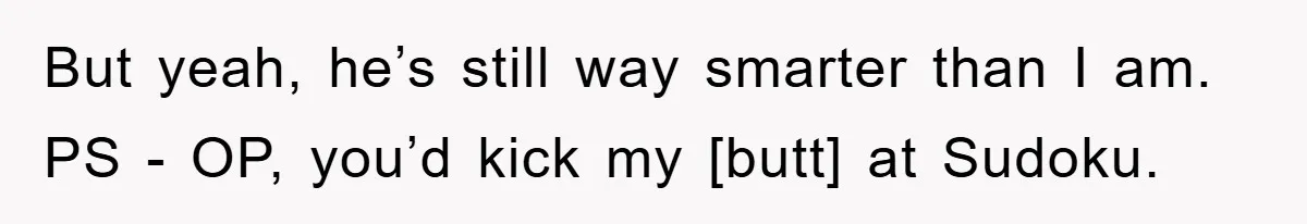 But yeah, he’s still way smarter than I am. PS - OP, you’d kick my [butt] at Sudoku.