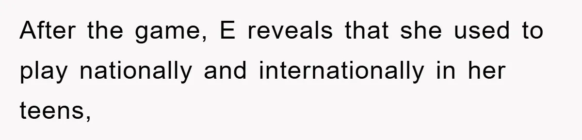 After the game, E reveals that she used to play nationally and internationally in her teens,