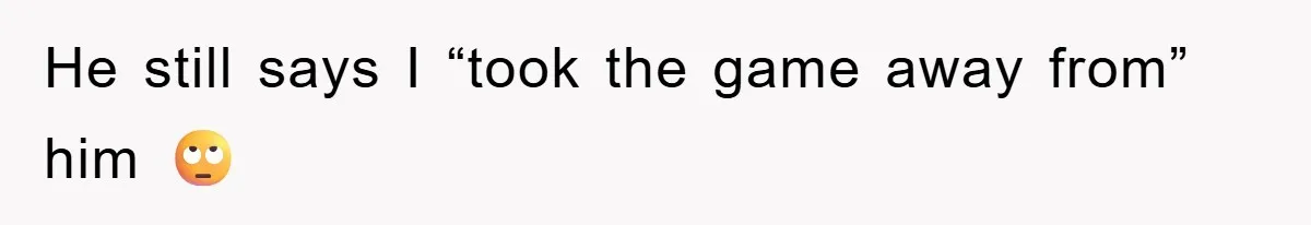 He still says I “took the game away from” him 🙄