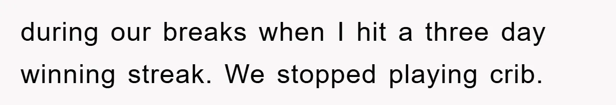 during our breaks when I hit a three day winning streak. We stopped playing crib.