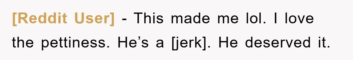 [Reddit User] - This made me lol. I love the pettiness. He’s a [jerk]. He deserved it.