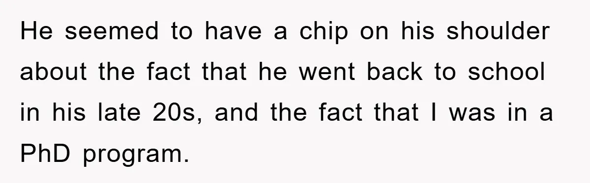 He seemed to have a chip on his shoulder about the fact that he went back to school in his late 20s, and the fact that I was in a...