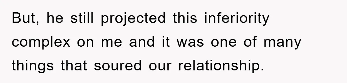 But, he still projected this inferiority complex on me and it was one of many things that soured our relationship.