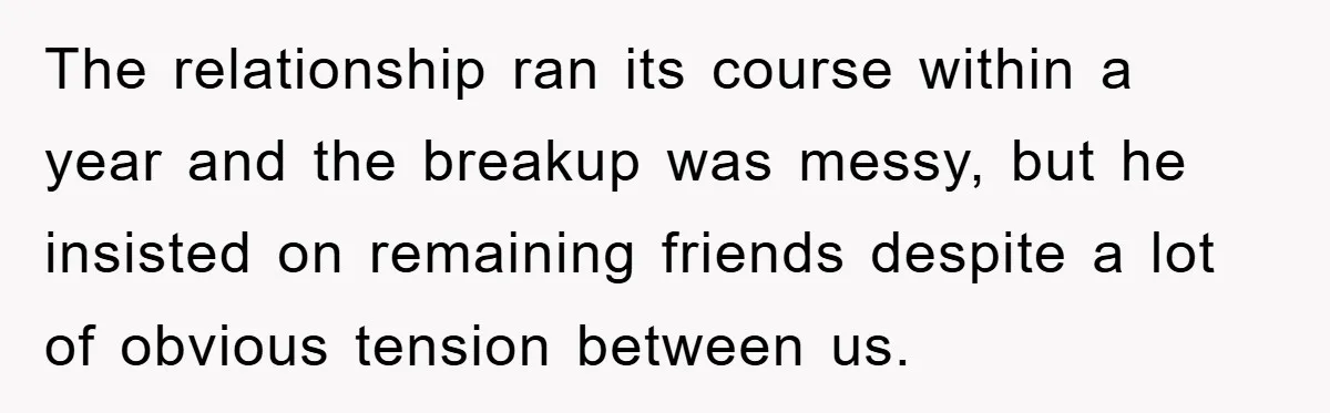 The relationship ran its course within a year and the breakup was messy, but he insisted on remaining friends despite a lot of obvious tension between us.