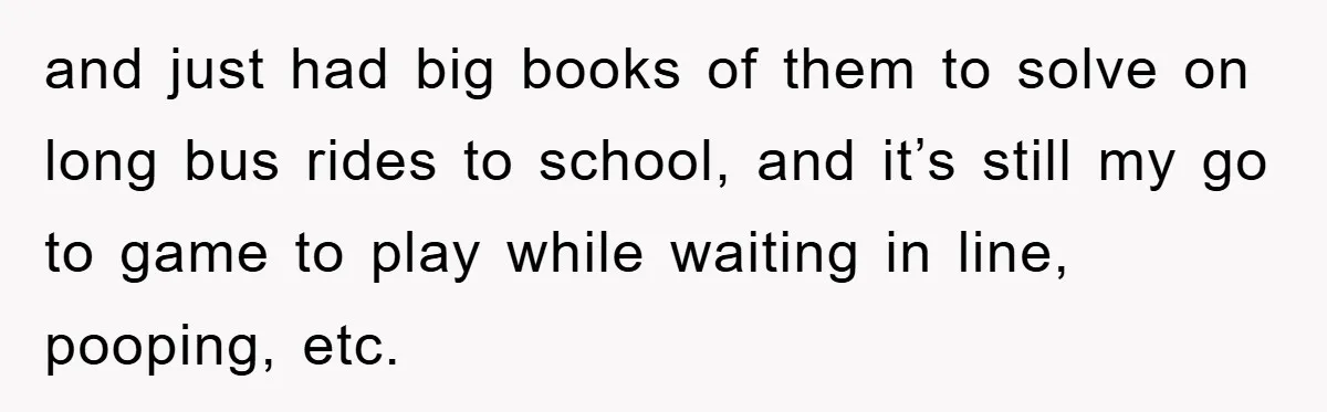 and just had big books of them to solve on long bus rides to school, and it’s still my go to game to play while waiting in line, pooping, etc.