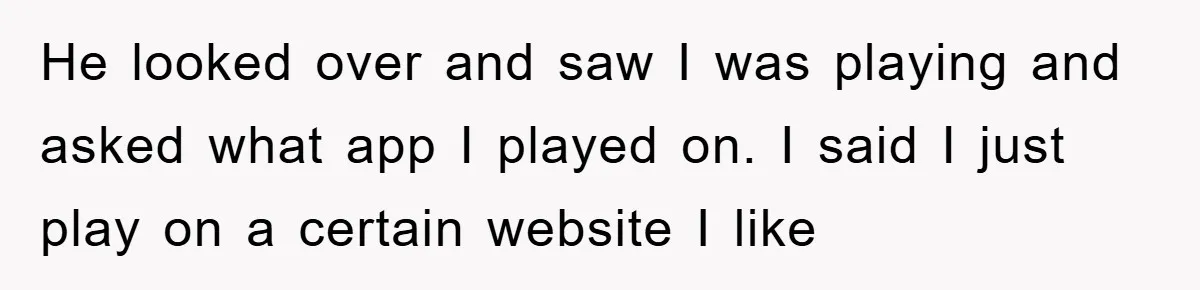 He looked over and saw I was playing and asked what app I played on. I said I just play on a certain website I like