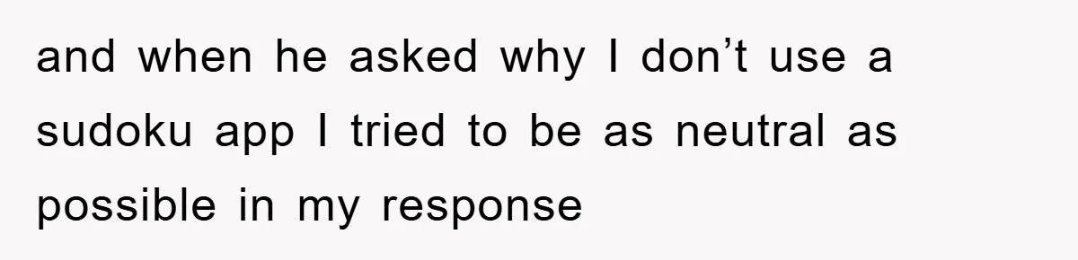 and when he asked why I don’t use a sudoku app I tried to be as neutral as possible in my response