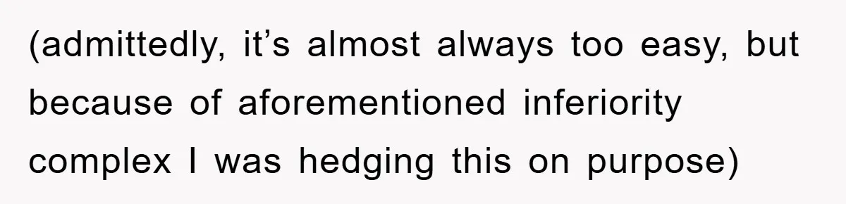 (admittedly, it’s almost always too easy, but because of aforementioned inferiority complex I was hedging this on purpose)